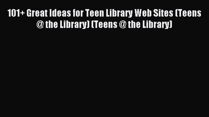 [Read PDF] 101+ Great Ideas for Teen Library Web Sites (Teens @ the Library) (Teens @ the Library)