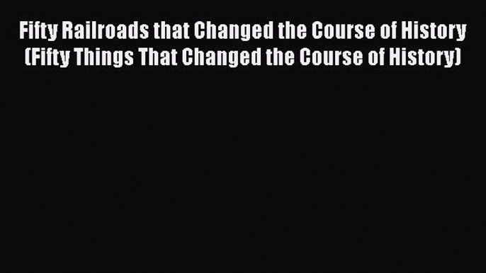 [Read Book] Fifty Railroads that Changed the Course of History (Fifty Things That Changed the