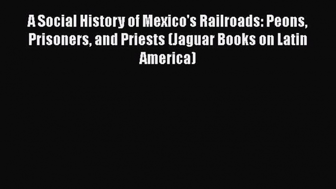 [Read Book] A Social History of Mexico's Railroads: Peons Prisoners and Priests (Jaguar Books