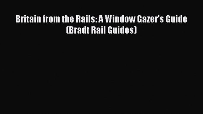 [Read Book] Britain from the Rails: A Window Gazer's Guide (Bradt Rail Guides)  EBook