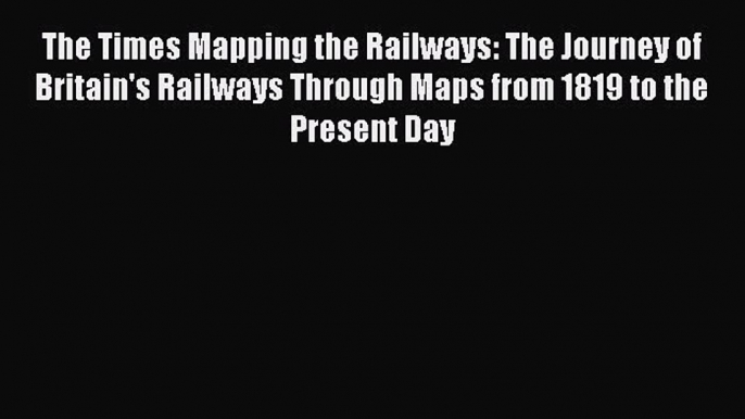 [Read Book] The Times Mapping the Railways: The Journey of Britain's Railways Through Maps