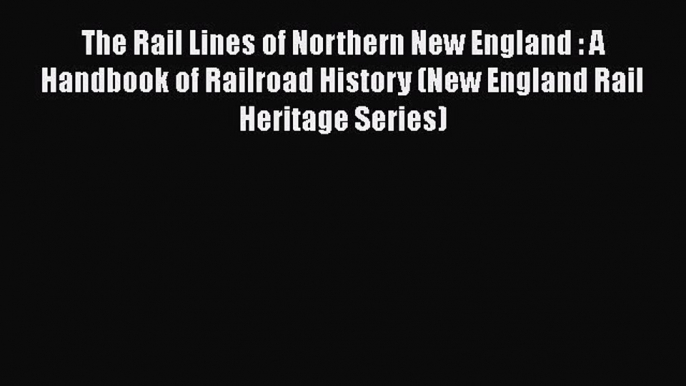 [Read Book] The Rail Lines of Northern New England : A Handbook of Railroad History (New England