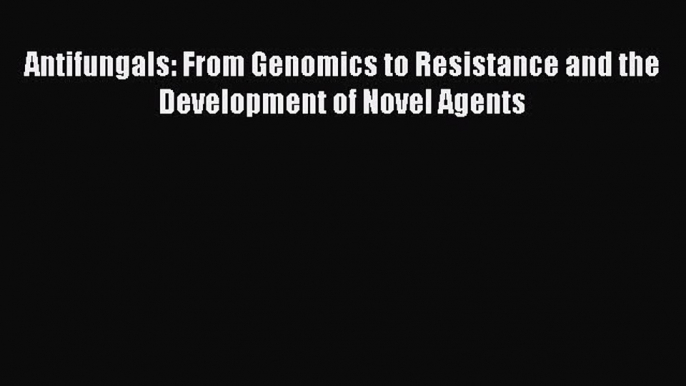 Read Antifungals: From Genomics to Resistance and the Development of Novel Agents Ebook Free