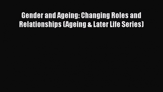 Download Gender and Ageing: Changing Roles and Relationships (Ageing & Later Life Series) PDF