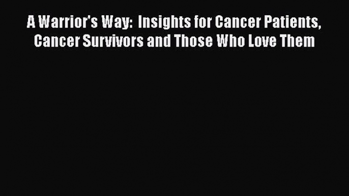 [Read book] A Warrior's Way:  Insights for Cancer Patients Cancer Survivors and Those Who Love