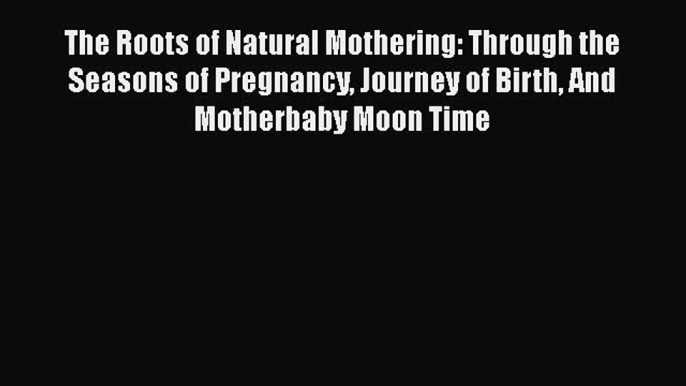 [Read book] The Roots of Natural Mothering: Through the Seasons of Pregnancy Journey of Birth