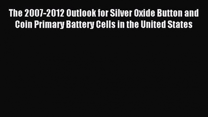 Read The 2007-2012 Outlook for Silver Oxide Button and Coin Primary Battery Cells in the United