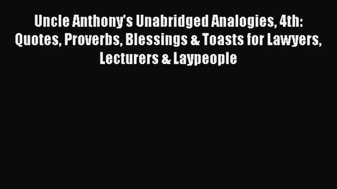 PDF Uncle Anthony's Unabridged Analogies 4th: Quotes Proverbs Blessings & Toasts for Lawyers