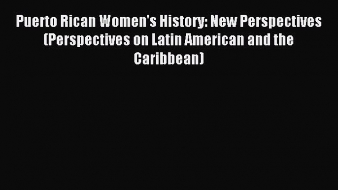 Read Puerto Rican Women's History: New Perspectives (Perspectives on Latin American and the