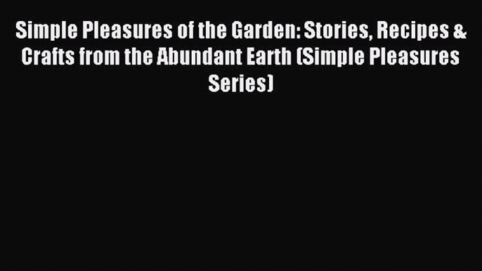 Read Simple Pleasures of the Garden: Stories Recipes & Crafts from the Abundant Earth (Simple