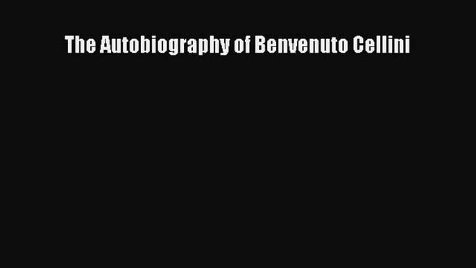 Read The Autobiography of Benvenuto Cellini Ebook Free