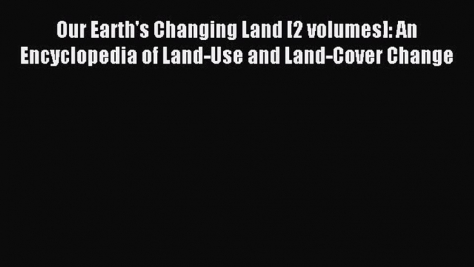 Read Our Earth's Changing Land [2 volumes]: An Encyclopedia of Land-Use and Land-Cover Change