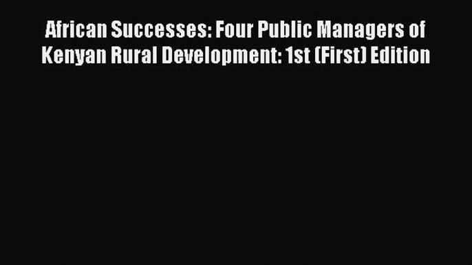 Read African Successes: Four Public Managers of Kenyan Rural Development: 1st (First) Edition