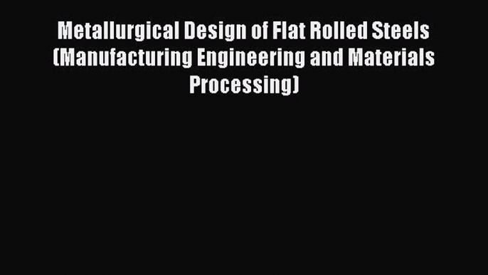 Read Metallurgical Design of Flat Rolled Steels (Manufacturing Engineering and Materials Processing)