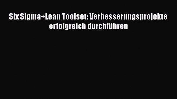 Read Six Sigma+Lean Toolset: Verbesserungsprojekte erfolgreich durchführen PDF Online