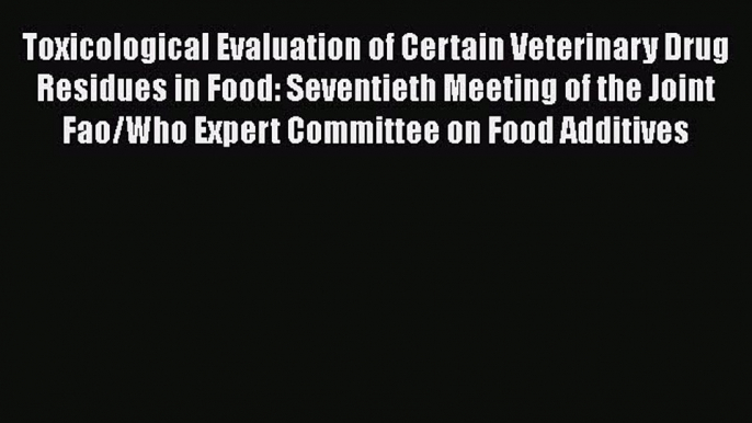 Read Toxicological Evaluation of Certain Veterinary Drug Residues in Food: Seventieth Meeting