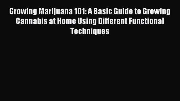 Download Growing Marijuana 101: A Basic Guide to Growing Cannabis at Home Using Different Functional