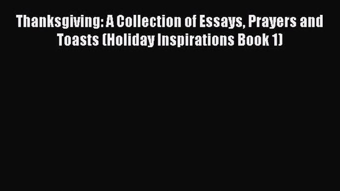 Read Thanksgiving: A Collection of Essays Prayers and Toasts (Holiday Inspirations Book 1)