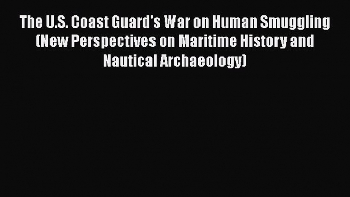 Read The U.S. Coast Guard's War on Human Smuggling (New Perspectives on Maritime History and