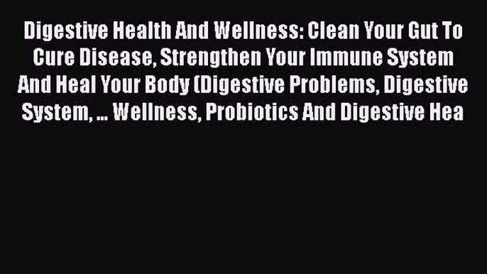 [PDF] Digestive Health And Wellness: Clean Your Gut To Cure Disease Strengthen Your Immune