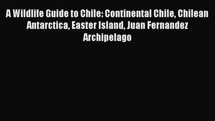 Read A Wildlife Guide to Chile: Continental Chile Chilean Antarctica Easter Island Juan Fernandez