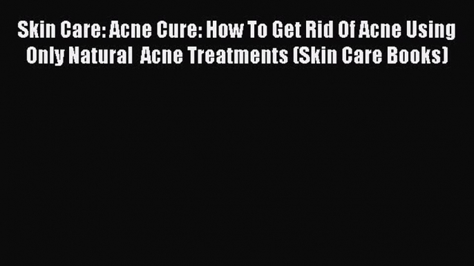 Download Skin Care: Acne Cure: How To Get Rid Of Acne Using Only Natural  Acne Treatments (Skin