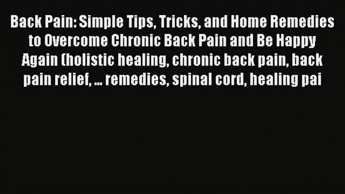 Read Back Pain: Simple Tips Tricks and Home Remedies to Overcome Chronic Back Pain and Be Happy