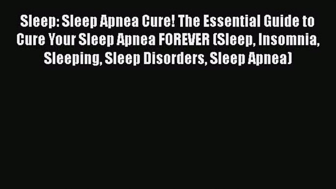 Read Sleep: Sleep Apnea Cure! The Essential Guide to Cure Your Sleep Apnea FOREVER (Sleep Insomnia