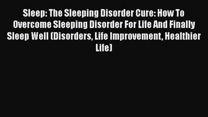 Read Sleep: The Sleeping Disorder Cure: How To Overcome Sleeping Disorder For Life And Finally