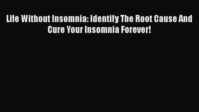 Read Life Without Insomnia: Identify The Root Cause And Cure Your Insomnia Forever! Ebook Free