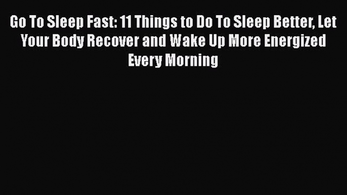 Download Go To Sleep Fast: 11 Things to Do To Sleep Better Let Your Body Recover and Wake Up