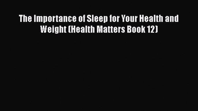 Download The Importance of Sleep for Your Health and Weight (Health Matters Book 12) Ebook