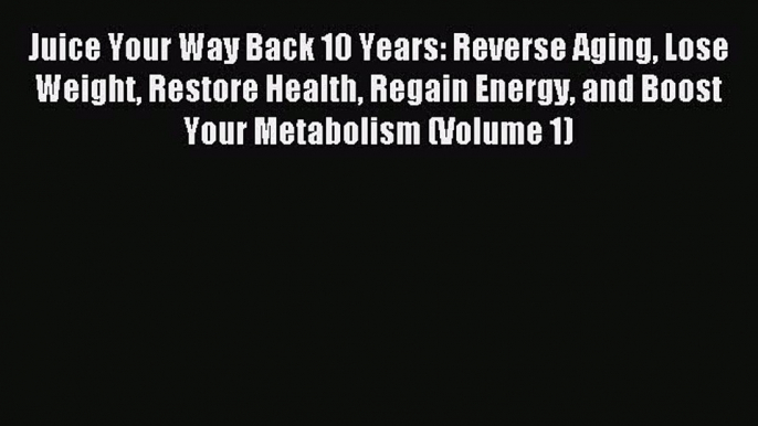 Read Juice Your Way Back 10 Years: Reverse Aging Lose Weight Restore Health Regain Energy and