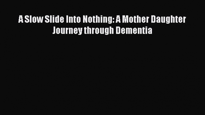 Read A Slow Slide Into Nothing: A Mother Daughter Journey through Dementia Ebook Free