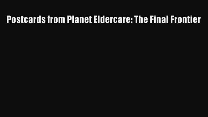 Read Postcards from Planet Eldercare: The Final Frontier Ebook Free