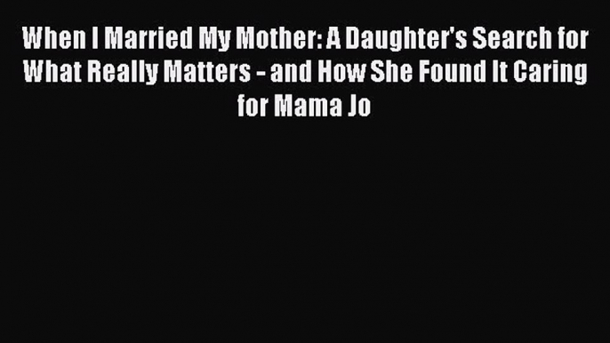 Read When I Married My Mother: A Daughter's Search for What Really Matters - and How She Found