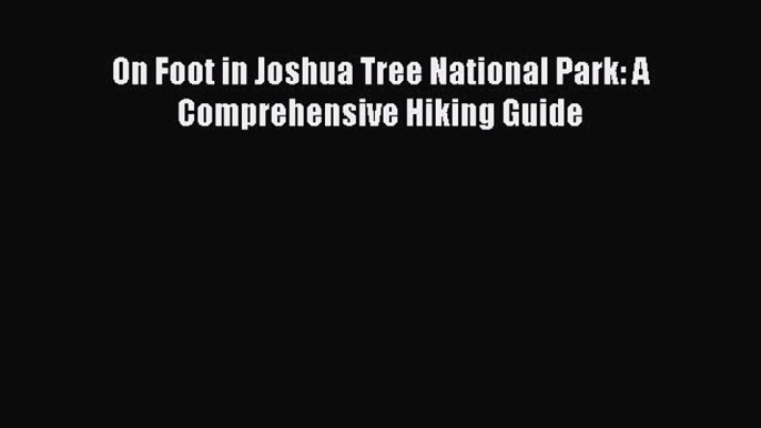 [PDF] On Foot in Joshua Tree National Park: A Comprehensive Hiking Guide [Download] Online