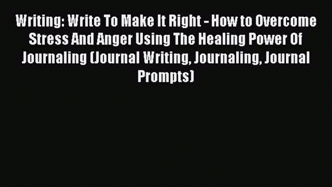 Read Writing: Write To Make It Right - How to Overcome Stress And Anger Using The Healing Power