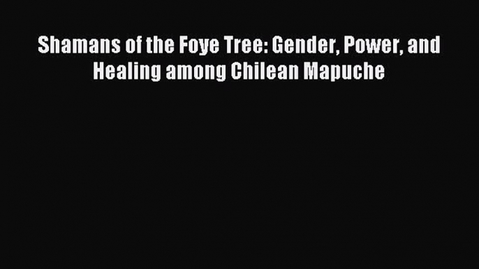 Read Shamans of the Foye Tree: Gender Power and Healing among Chilean Mapuche PDF Online