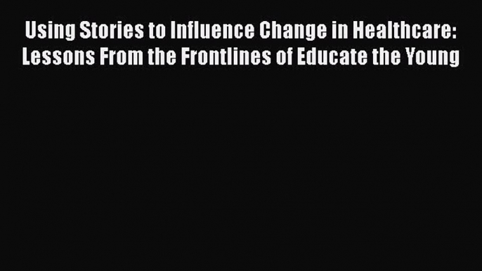 Download Using Stories to Influence Change in Healthcare: Lessons From the Frontlines of Educate