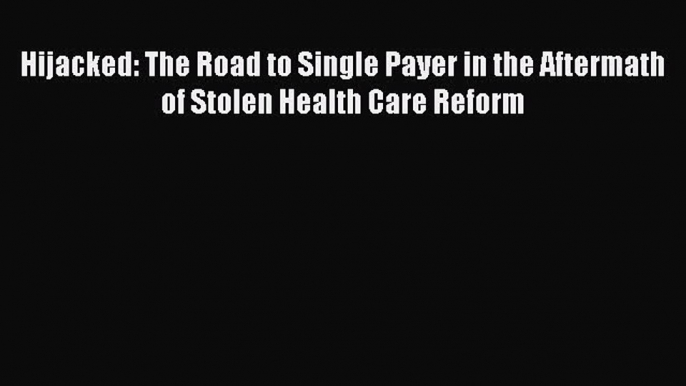 Download Hijacked: The Road to Single Payer in the Aftermath of Stolen Health Care Reform