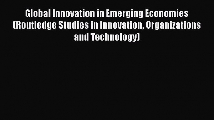 Read Global Innovation in Emerging Economies (Routledge Studies in Innovation Organizations