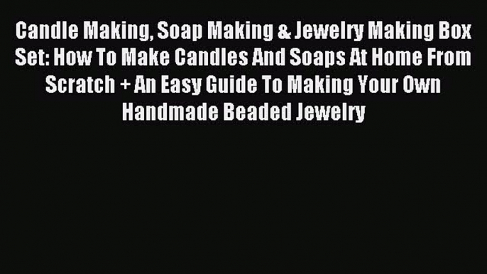 Read Candle Making Soap Making & Jewelry Making Box Set: How To Make Candles And Soaps At Home