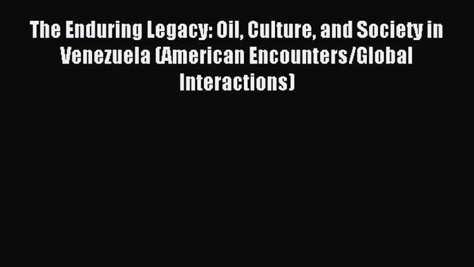 Read The Enduring Legacy: Oil Culture and Society in Venezuela (American Encounters/Global