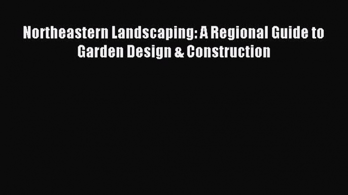 Download Northeastern Landscaping: A Regional Guide to Garden Design & Construction Ebook Online