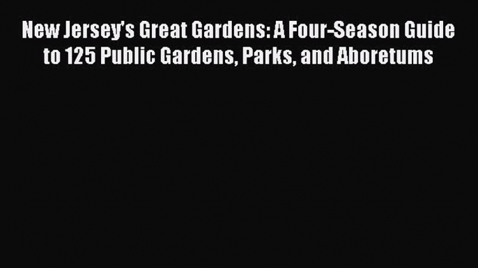 Read New Jersey's Great Gardens: A Four-Season Guide to 125 Public Gardens Parks and Aboretums