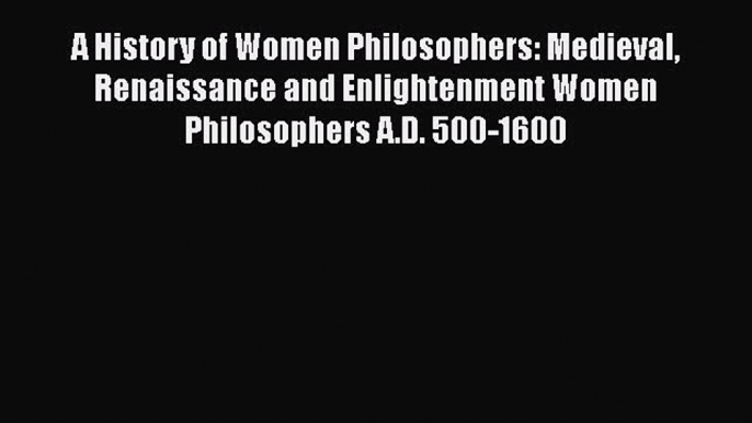 Download A History of Women Philosophers: Medieval Renaissance and Enlightenment Women Philosophers