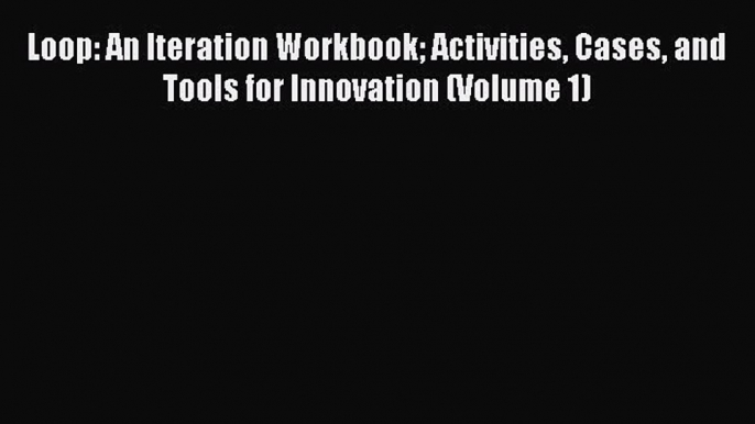 Read Loop: An Iteration Workbook Activities Cases and Tools for Innovation (Volume 1) Ebook