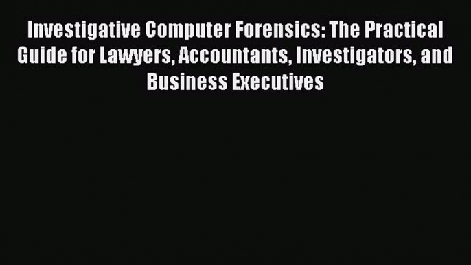 Read Investigative Computer Forensics: The Practical Guide for Lawyers Accountants Investigators