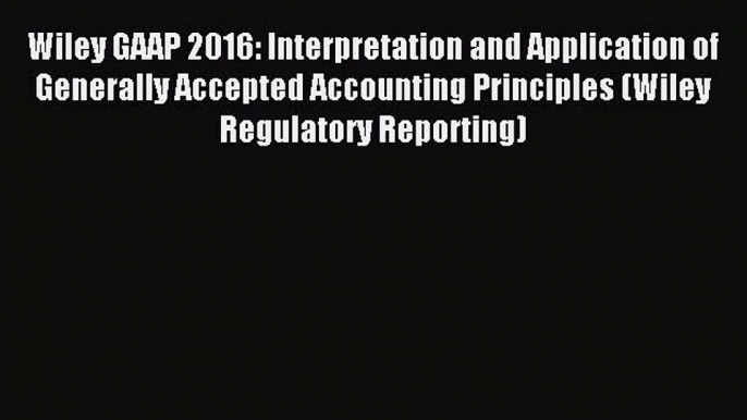 Read Wiley GAAP 2016: Interpretation and Application of Generally Accepted Accounting Principles